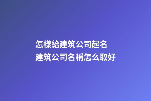 怎樣給建筑公司起名 建筑公司名稱怎么取好-第1張-公司起名-玄機派